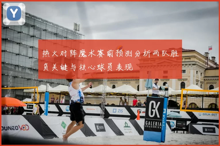 热火对阵魔术赛前预测分析两队胜负关键与核心球员表现