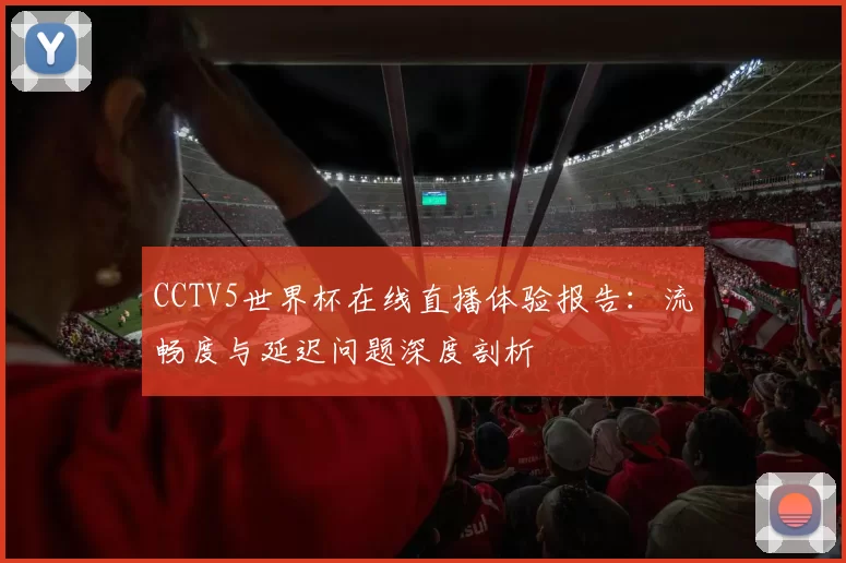 CCTV5世界杯在线直播体验报告:流畅度与延迟问题深度剖析