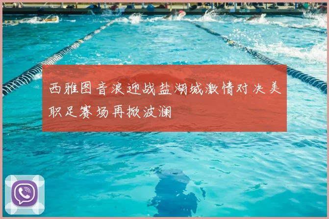西雅图音浪迎战盐湖城激情对决美职足赛场再掀波澜