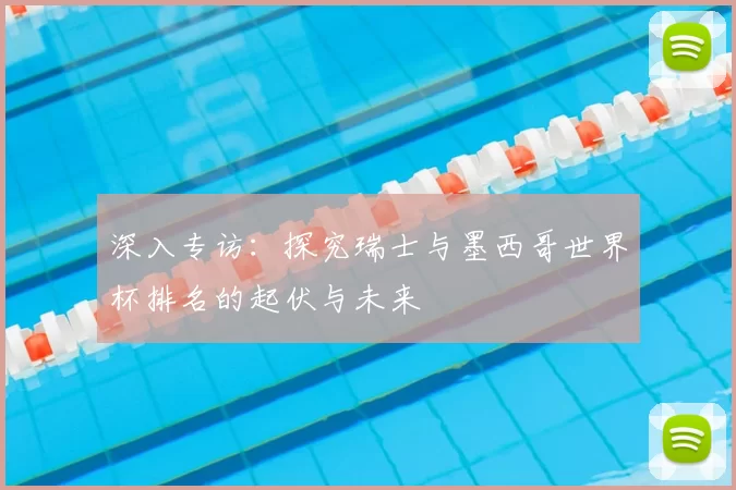 深入专访:探究瑞士与墨西哥世界杯排名的起伏与未来