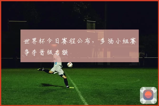 世界杯今日赛程公布，多场小组赛争夺晋级名额