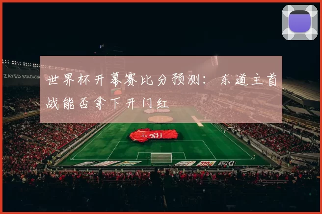 世界杯开幕赛比分预测：东道主首战能否拿下开门红