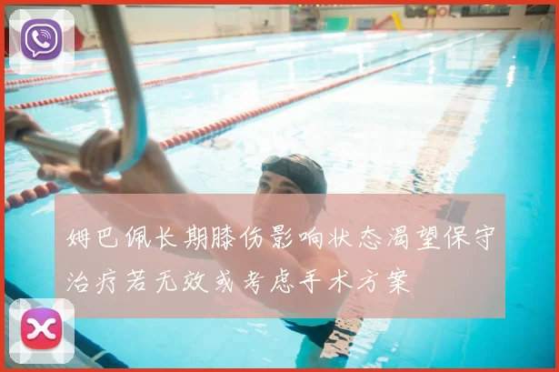 姆巴佩长期膝伤影响状态渴望保守治疗若无效或考虑手术方案