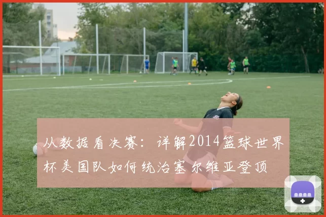 从数据看决赛：详解2014篮球世界杯美国队如何统治塞尔维亚登顶