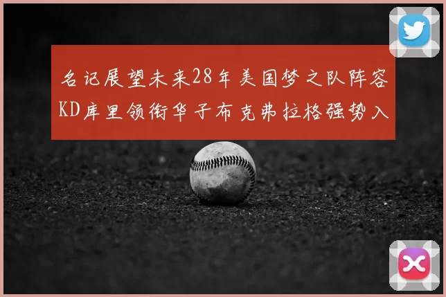 名记展望未来28年美国梦之队阵容KD库里领衔华子布克弗拉格强势入选