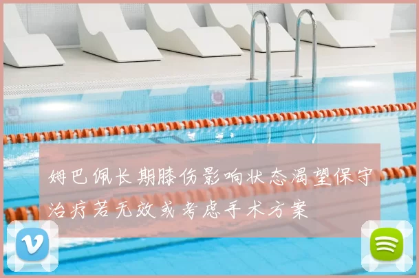 姆巴佩长期膝伤影响状态渴望保守治疗若无效或考虑手术方案