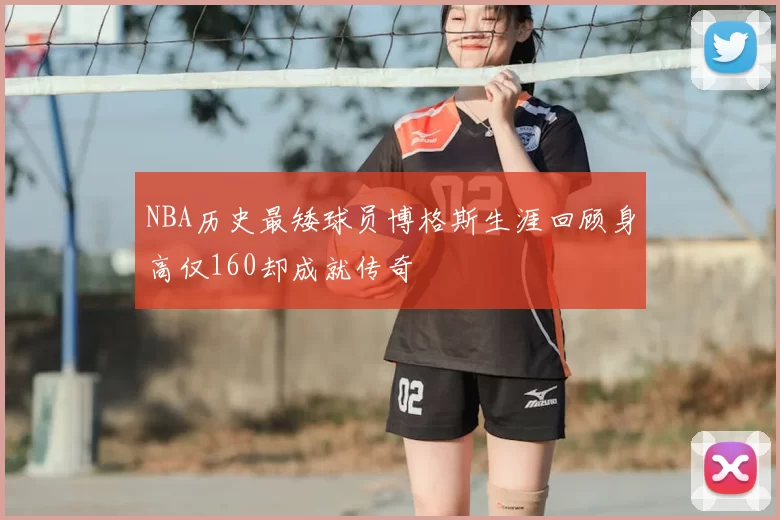 NBA历史最矮球员博格斯生涯回顾身高仅160却成就传奇