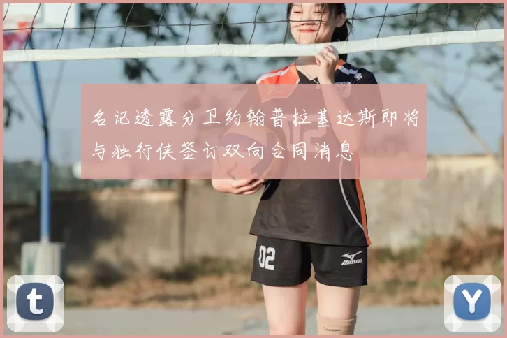 名记透露分卫约翰普拉基达斯即将与独行侠签订双向合同消息