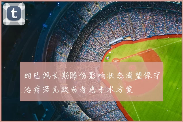 姆巴佩长期膝伤影响状态渴望保守治疗若无效或考虑手术方案