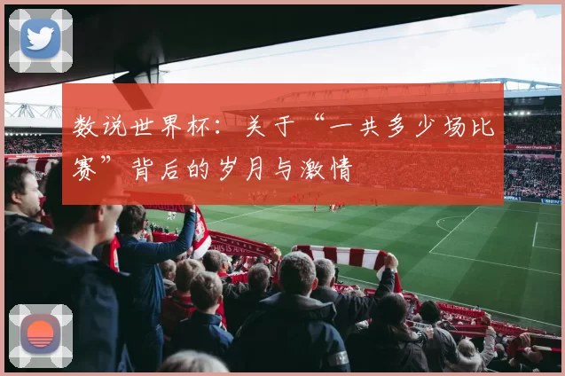 数说世界杯：关于“一共多少场比赛”背后的岁月与激情