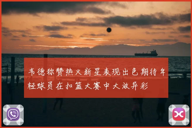韦德称赞热火新星表现出色期待年轻球员在扣篮大赛中大放异彩