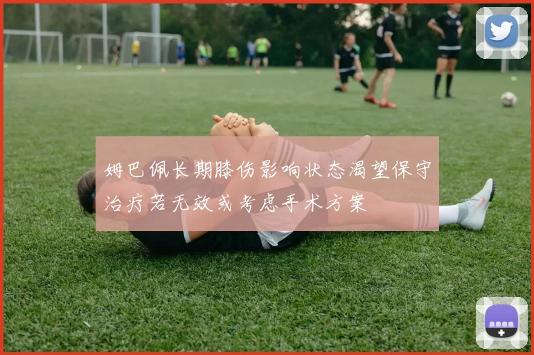 姆巴佩长期膝伤影响状态渴望保守治疗若无效或考虑手术方案