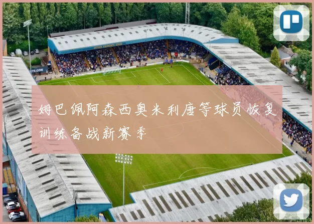 姆巴佩阿森西奥米利唐等球员恢复训练备战新赛季