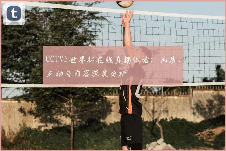 CCTV5世界杯在线直播体验：画质、互动与内容深度分析