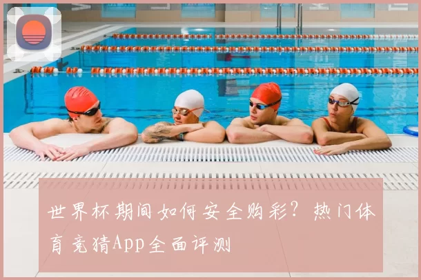 世界杯期间如何安全购彩？热门体育竞猜App全面评测
