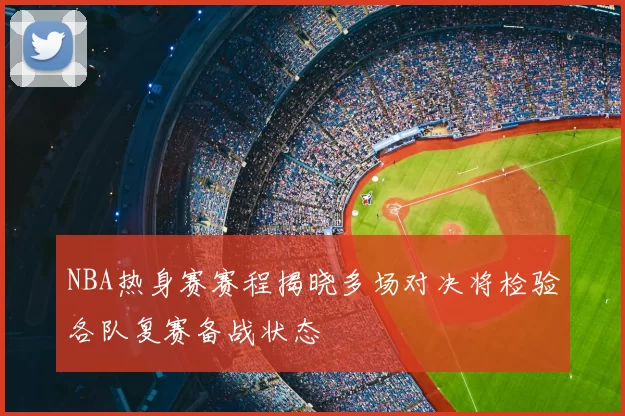 NBA热身赛赛程揭晓多场对决将检验各队复赛备战状态