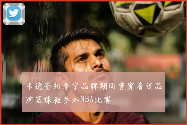 韦德签约李宁品牌期间曾穿着该品牌篮球鞋参加NBA比赛