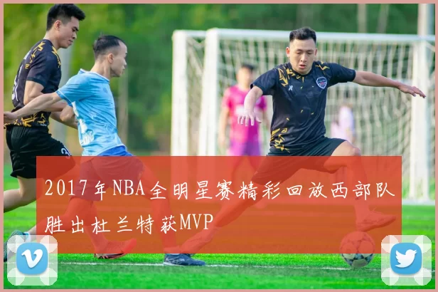 2017年NBA全明星赛精彩回放西部队胜出杜兰特获MVP