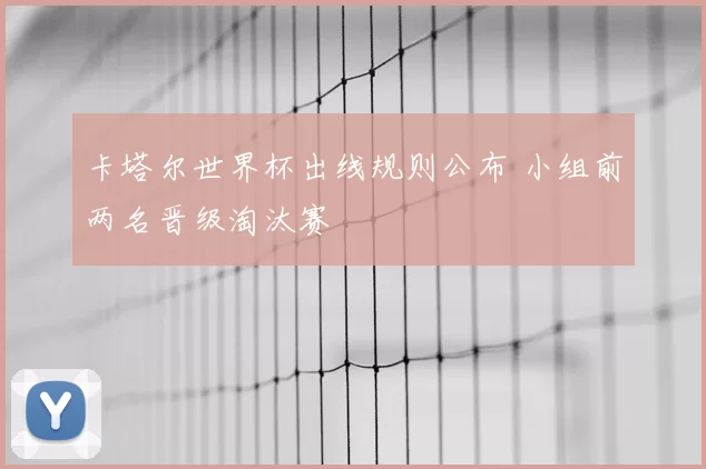 卡塔尔世界杯出线规则公布 小组前两名晋级淘汰赛