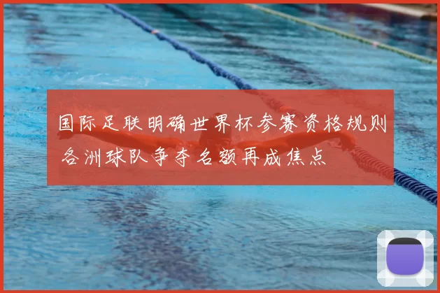 国际足联明确世界杯参赛资格规则 各洲球队争夺名额再成焦点