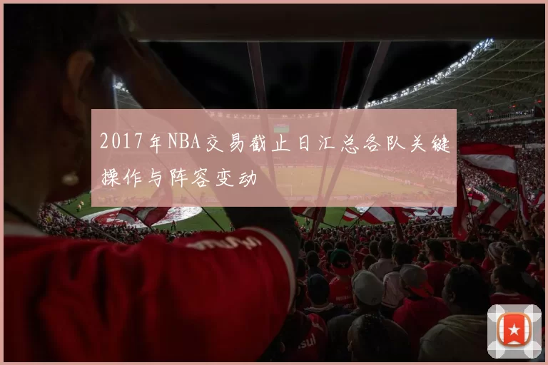 2017年NBA交易截止日汇总各队关键操作与阵容变动