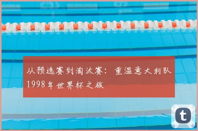 从预选赛到淘汰赛：重温意大利队1998年世界杯之旅