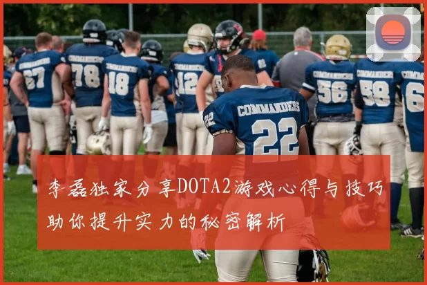 李磊独家分享DOTA2游戏心得与技巧助你提升实力的秘密解析