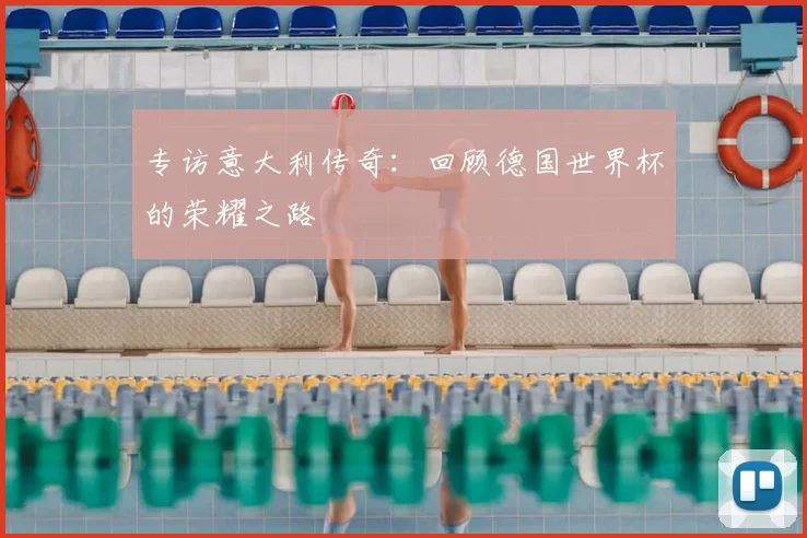 专访意大利传奇：回顾德国世界杯的荣耀之路