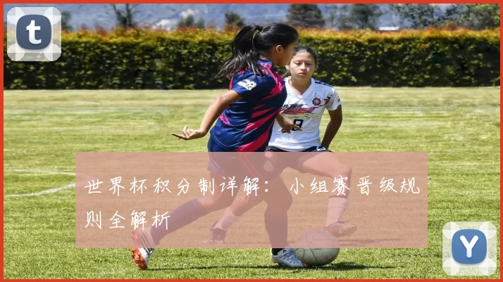 世界杯积分制详解：小组赛晋级规则全解析