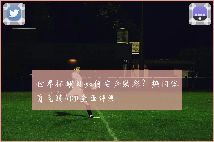世界杯期间如何安全购彩？热门体育竞猜App全面评测