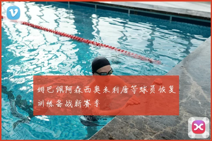 姆巴佩阿森西奥米利唐等球员恢复训练备战新赛季