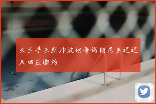 米兰寻求新帅波切蒂诺朗尼克迟迟未回应邀约