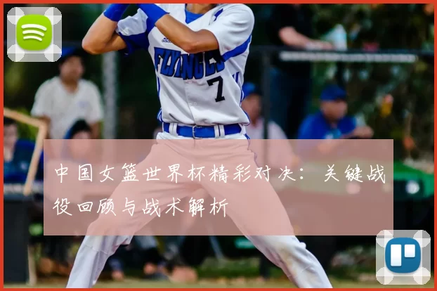 中国女篮世界杯精彩对决：关键战役回顾与战术解析