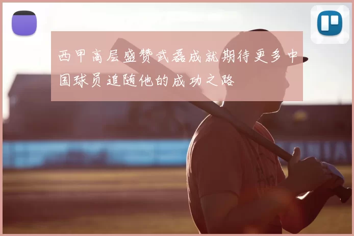西甲高层盛赞武磊成就期待更多中国球员追随他的成功之路