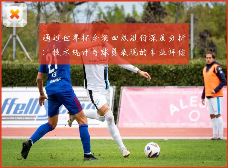 通过世界杯全场回放进行深度分析：技术统计与球员表现的专业评估