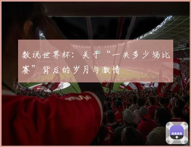 数说世界杯:关于“一共多少场比赛”背后的岁月与激情