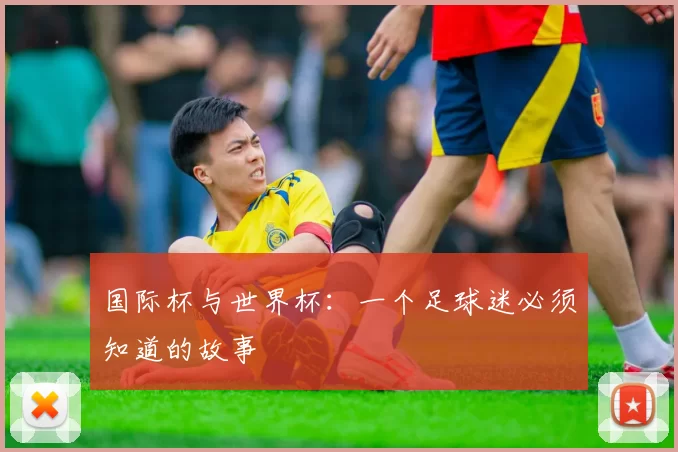 国际杯与世界杯:一个足球迷必须知道的故事