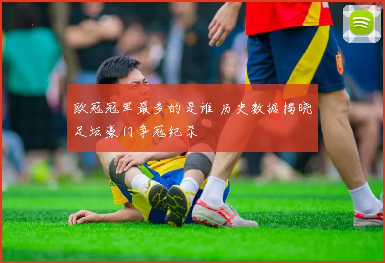 欧冠冠军最多的是谁 历史数据揭晓足坛豪门争冠纪录