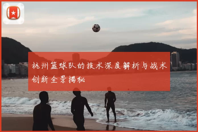 杭州篮球队的技术深度解析与战术创新全景揭秘