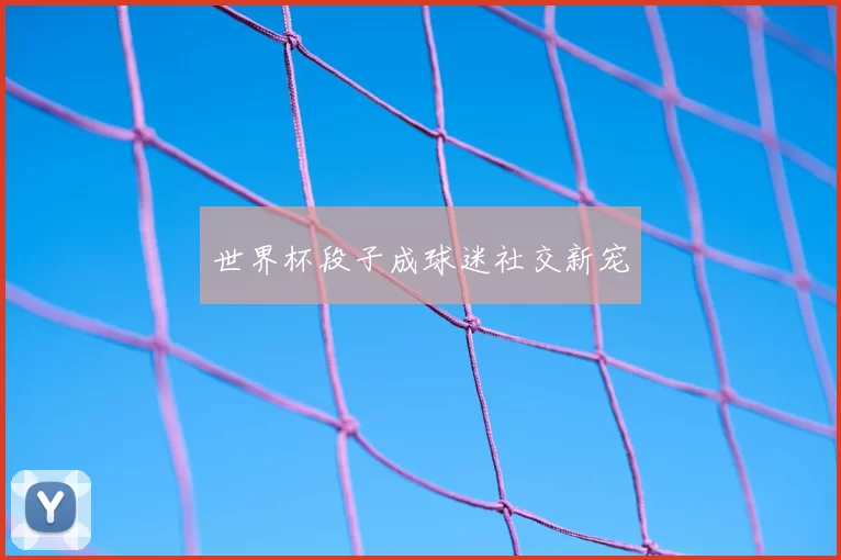 世界杯段子成球迷社交新宠