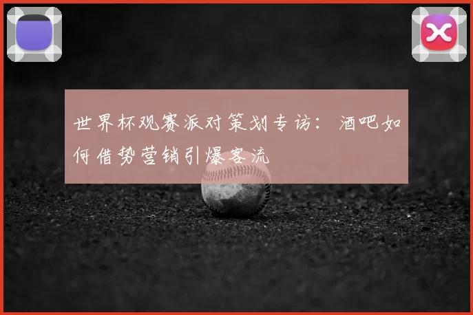 世界杯观赛派对策划专访：酒吧如何借势营销引爆客流