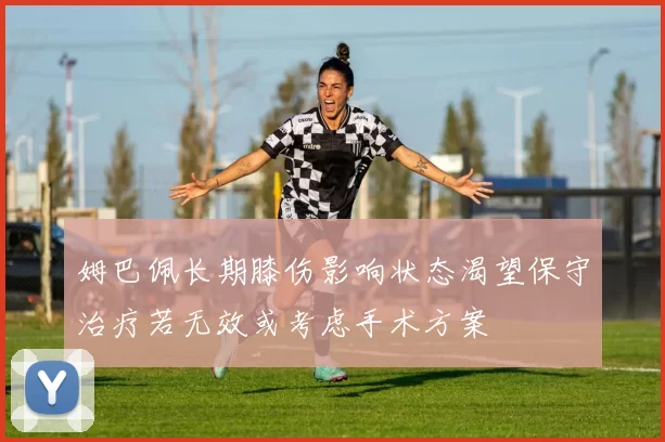 姆巴佩长期膝伤影响状态渴望保守治疗若无效或考虑手术方案