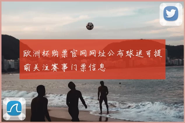 欧洲杯购票官网网址公布球迷可提前关注赛事门票信息