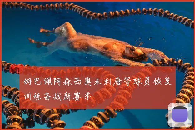 姆巴佩阿森西奥米利唐等球员恢复训练备战新赛季