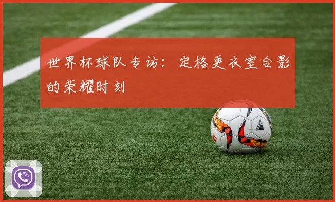 世界杯球队专访：定格更衣室合影的荣耀时刻