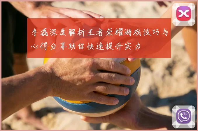李磊深度解析王者荣耀游戏技巧与心得分享助你快速提升实力