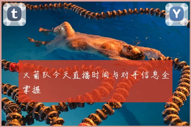 火箭队今天直播时间与对手信息全掌握