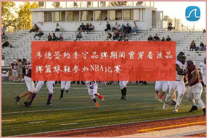 韦德签约李宁品牌期间曾穿着该品牌篮球鞋参加NBA比赛