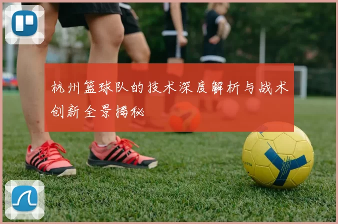 杭州篮球队的技术深度解析与战术创新全景揭秘
