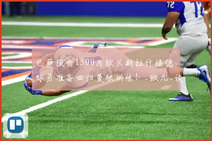 巴萨报价1500万欧买断拉什福德,球员准备回归曼联训练!_欧元_谈判_赛季